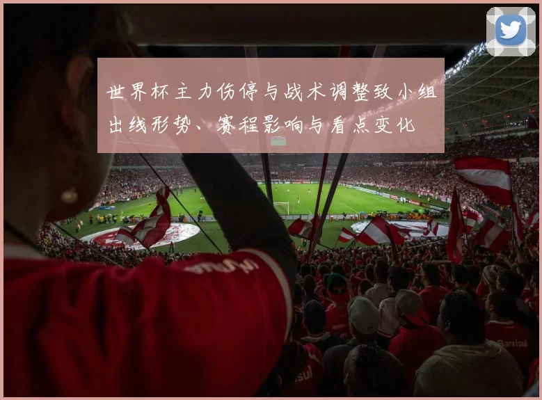 世界杯主力伤停与战术调整致小组出线形势、赛程影响与看点变化