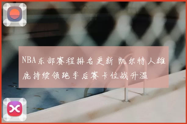 NBA东部赛程排名更新 凯尔特人雄鹿持续领跑季后赛卡位战升温