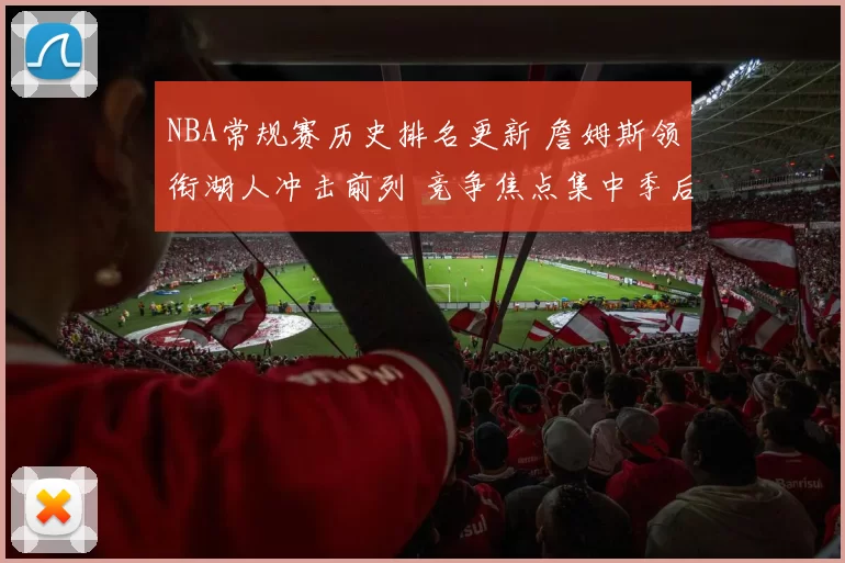 NBA常规赛历史排名更新 詹姆斯领衔湖人冲击前列 竞争焦点集中季后赛席位争夺