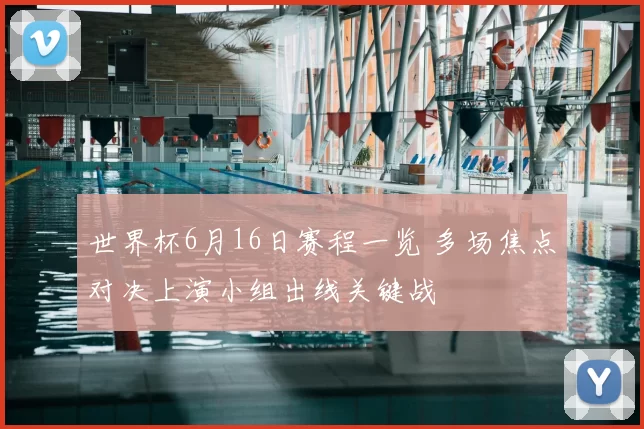 世界杯6月16日赛程一览 多场焦点对决上演小组出线关键战