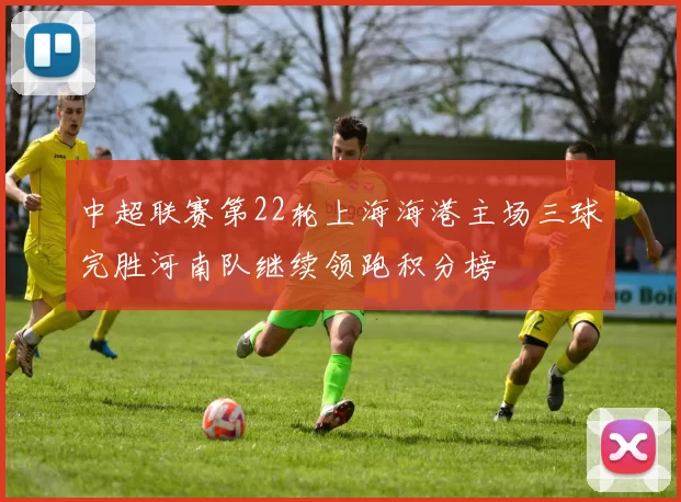 中超联赛第22轮上海海港主场三球完胜河南队继续领跑积分榜