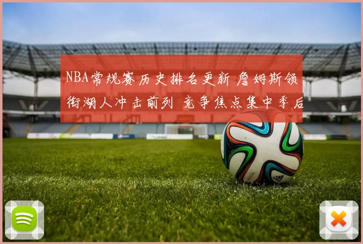 NBA常规赛历史排名更新 詹姆斯领衔湖人冲击前列 竞争焦点集中季后赛席位争夺