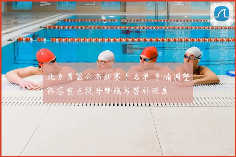 北京男篮公布新赛季名单 李楠调整阵容重点提升锋线与替补深度