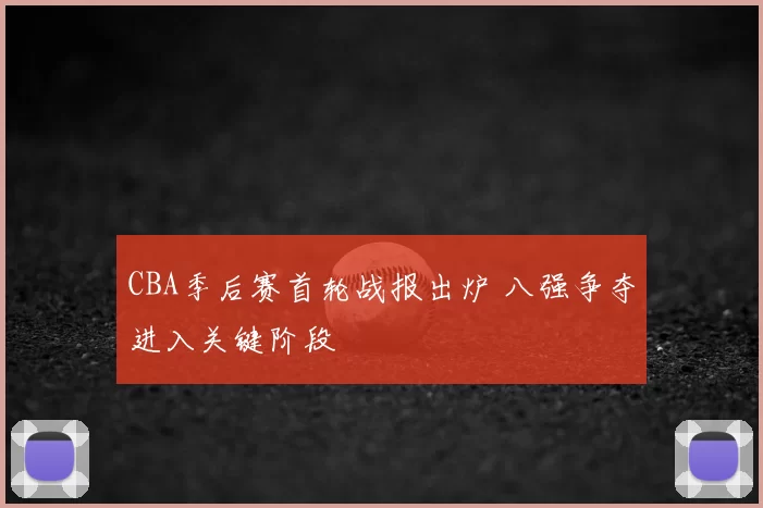 CBA季后赛首轮战报出炉 八强争夺进入关键阶段