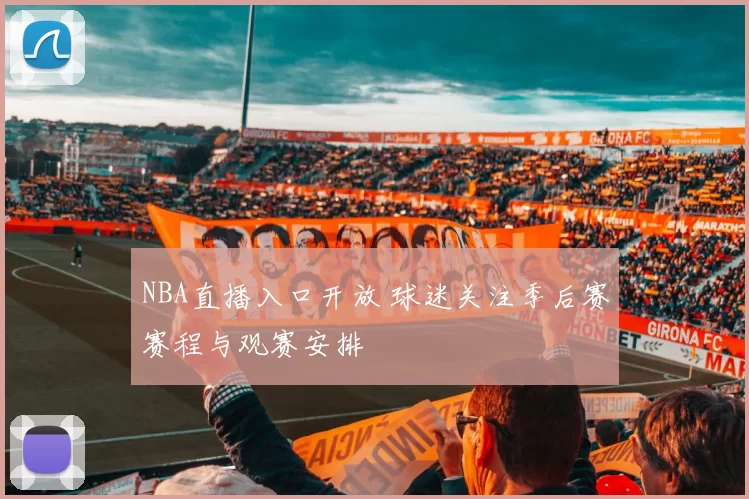 NBA直播入口开放 球迷关注季后赛赛程与观赛安排