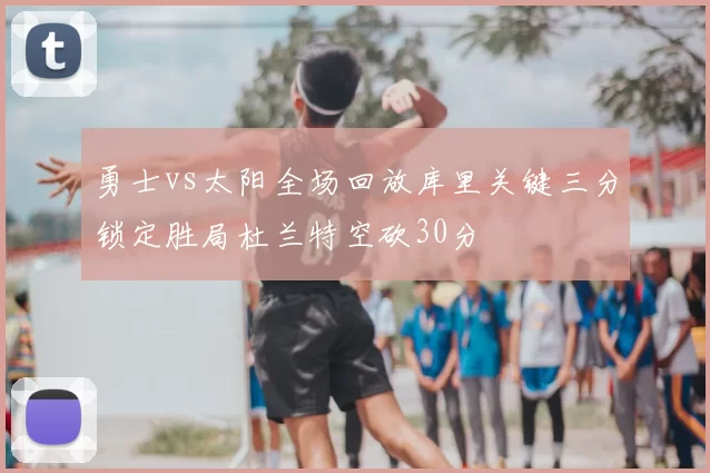 勇士vs太阳全场回放库里关键三分锁定胜局杜兰特空砍30分