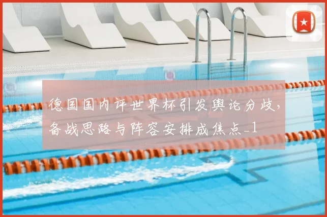 德国国内评世界杯引发舆论分歧,备战思路与阵容安排成焦点_1