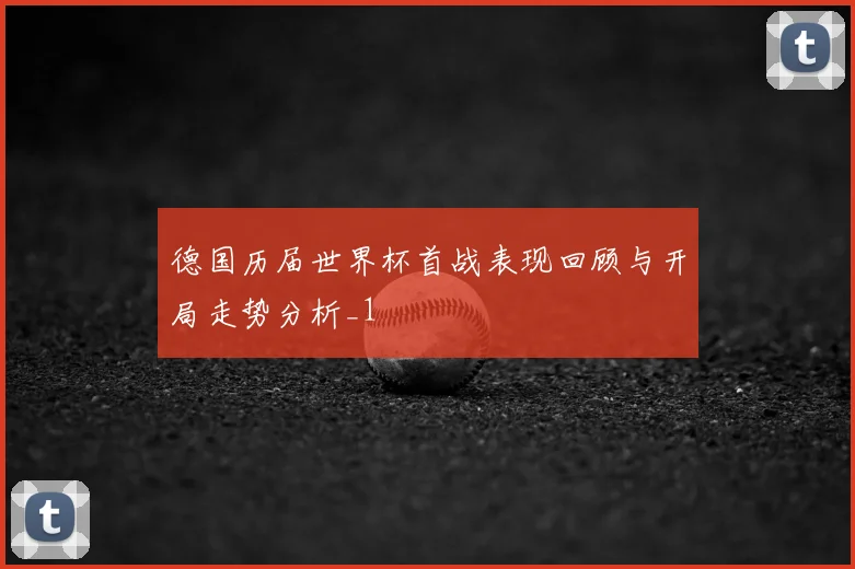 德国历届世界杯首战表现回顾与开局走势分析_1