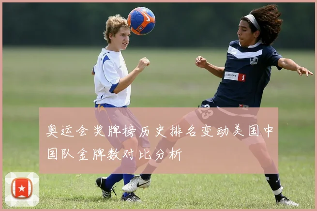 奥运会奖牌榜历史排名变动美国中国队金牌数对比分析