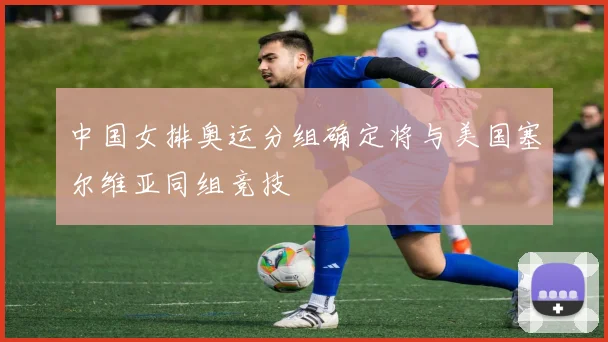 中国女排奥运分组确定将与美国塞尔维亚同组竞技