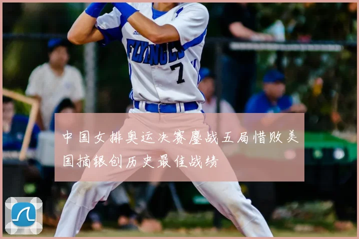 中国女排奥运决赛鏖战五局惜败美国摘银创历史最佳战绩