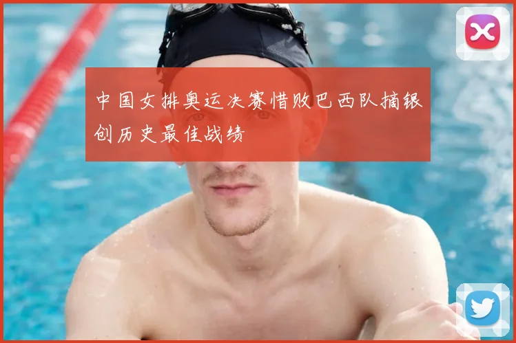 中国女排奥运决赛惜败巴西队摘银创历史最佳战绩