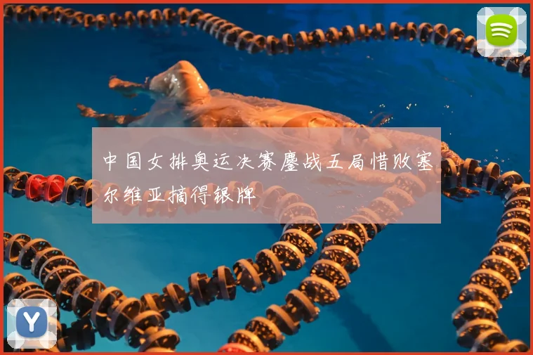 中国女排奥运决赛鏖战五局惜败塞尔维亚摘得银牌