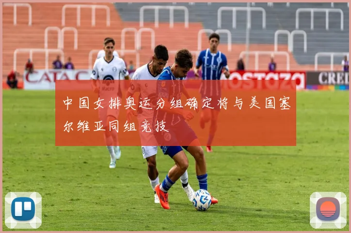 中国女排奥运分组确定将与美国塞尔维亚同组竞技