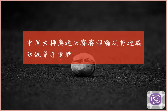 中国女排奥运决赛赛程确定将迎战劲敌争夺金牌