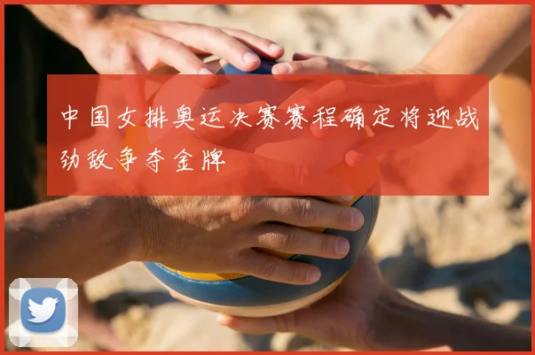 中国女排奥运决赛赛程确定将迎战劲敌争夺金牌