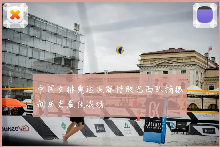 中国女排奥运决赛惜败巴西队摘银创历史最佳战绩