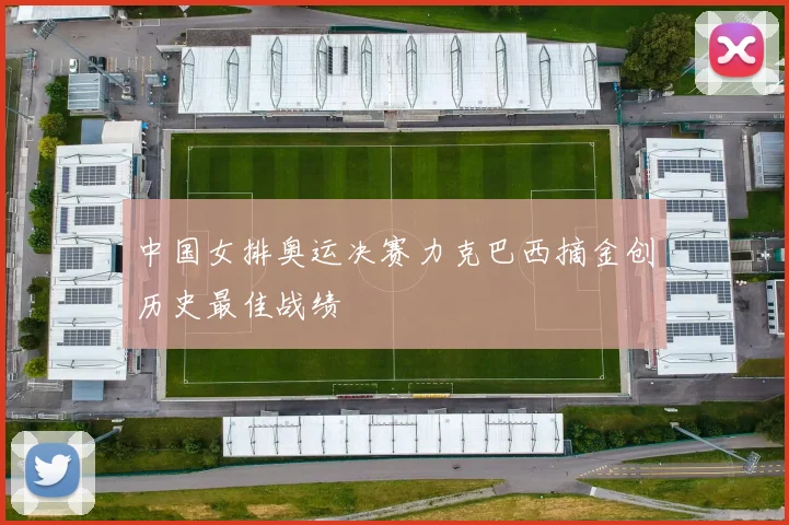 中国女排奥运决赛力克巴西摘金创历史最佳战绩