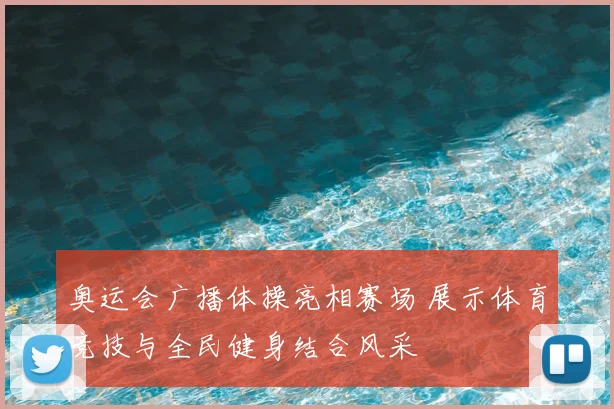 奥运会广播体操亮相赛场 展示体育竞技与全民健身结合风采