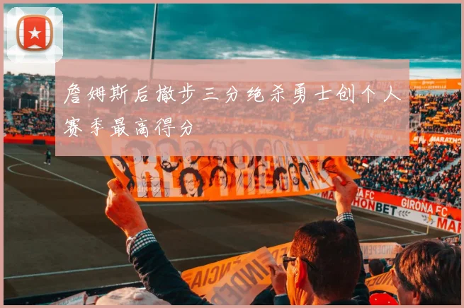 詹姆斯后撤步三分绝杀勇士创个人赛季最高得分
