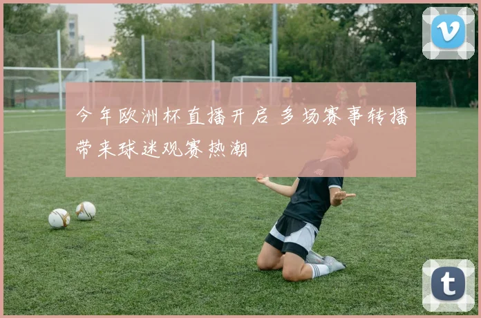 今年欧洲杯直播开启 多场赛事转播带来球迷观赛热潮