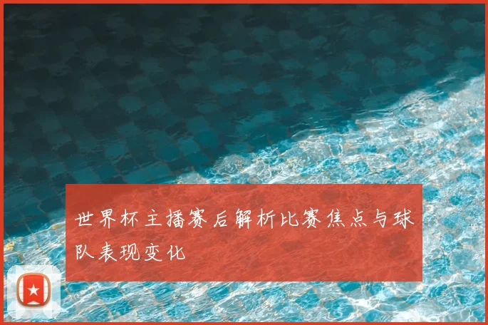 世界杯主播赛后解析比赛焦点与球队表现变化
