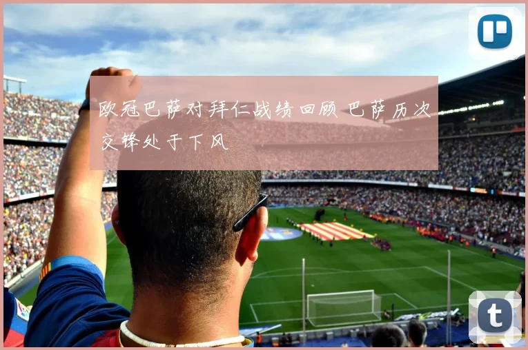 欧冠巴萨对拜仁战绩回顾 巴萨历次交锋处于下风