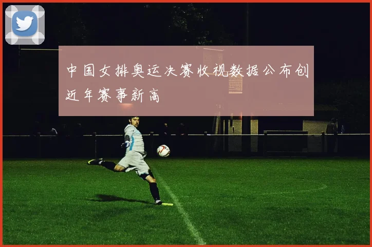 中国女排奥运决赛收视数据公布创近年赛事新高