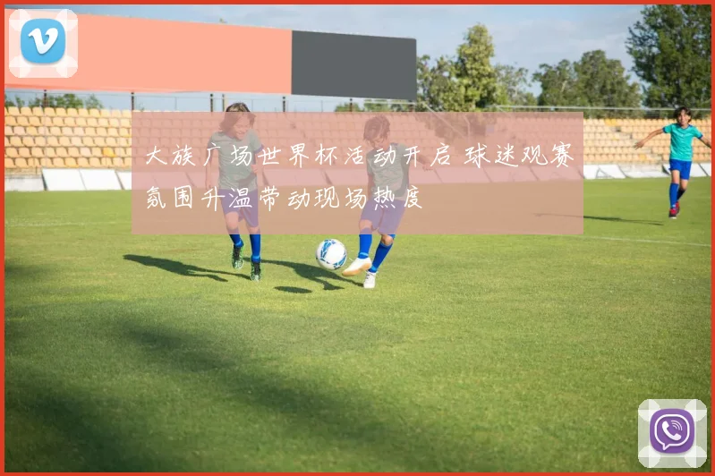 大族广场世界杯活动开启 球迷观赛氛围升温带动现场热度