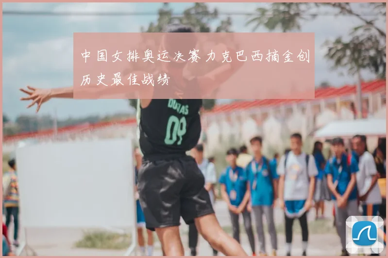 中国女排奥运决赛力克巴西摘金创历史最佳战绩
