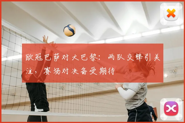 欧冠巴萨对大巴黎:两队交锋引关注,赛场对决备受期待
