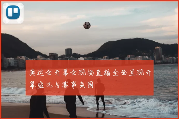 奥运会开幕会现场直播全面呈现开幕盛况与赛事氛围